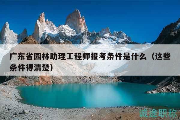 廣東省園林助理工程師報(bào)考條件是什么（這些條件得清楚）