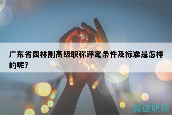 廣東省園林副高級職稱評定條件及標準是怎樣的呢？