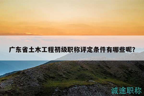 廣東省土木工程初級(jí)職稱評(píng)定條件有哪些呢？