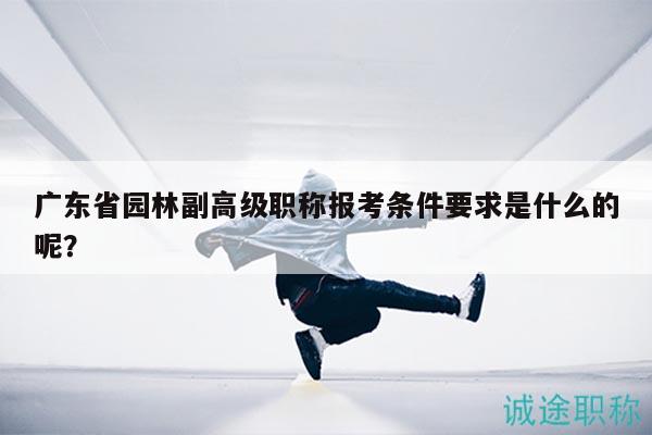 廣東省園林副高級職稱報考條件要求是什么的呢？