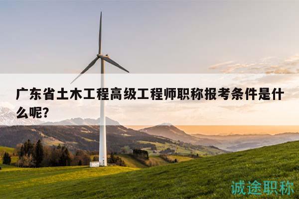 廣東省土木工程高級工程師職稱報考條件是什么呢？