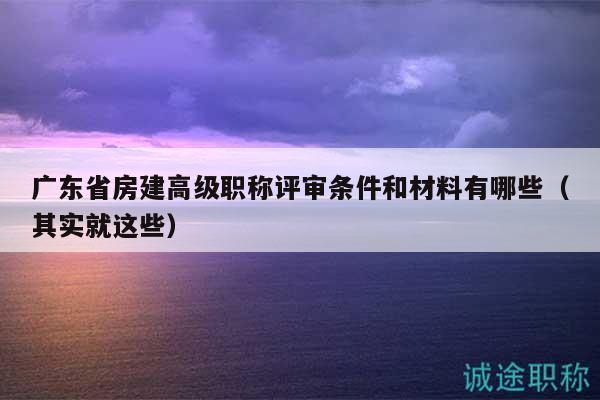 廣東省房建高級(jí)職稱評(píng)審條件和材料有哪些（其實(shí)就這些）