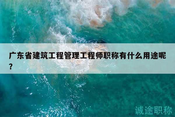 廣東省建筑工程管理工程師職稱有什么用途呢？