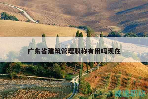 廣東省建筑管理職稱有用嗎現(xiàn)在