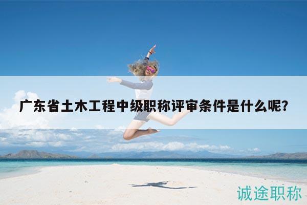 廣東省土木工程中級(jí)職稱評(píng)審條件是什么呢？