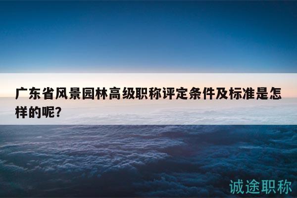 廣東省風(fēng)景園林高級職稱評定條件及標(biāo)準(zhǔn)是怎樣的呢？