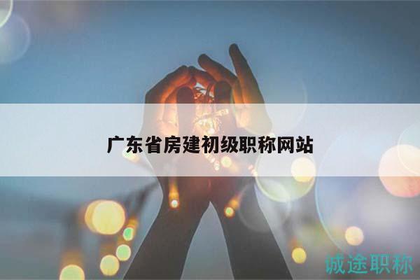 廣東省房建初級(jí)職稱網(wǎng)站