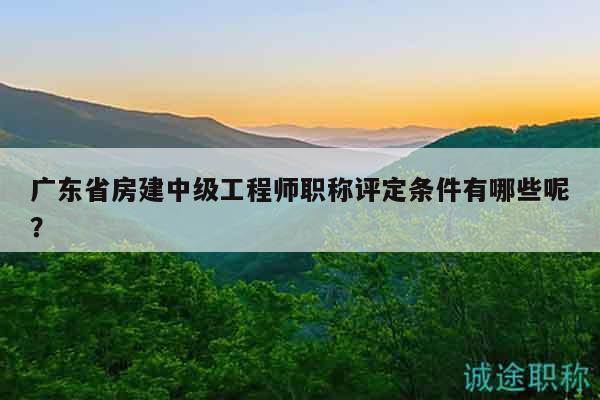 廣東省房建中級工程師職稱評定條件有哪些呢？