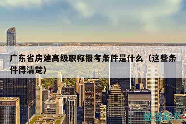 廣東省房建高級(jí)職稱(chēng)報(bào)考條件是什么（這些條件得清楚）