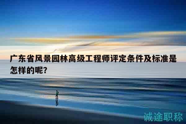 廣東省風(fēng)景園林高級(jí)工程師評(píng)定條件及標(biāo)準(zhǔn)是怎樣的呢？