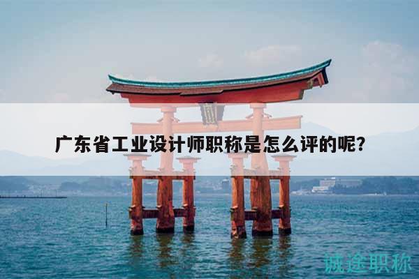 廣東省工業(yè)設(shè)計師職稱是怎么評的呢？