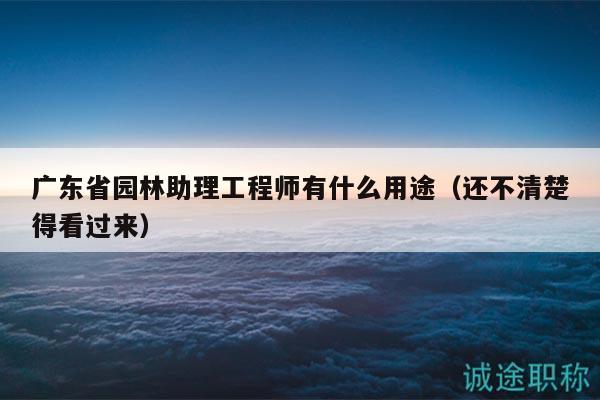 廣東省園林助理工程師有什么用途（還不清楚得看過(guò)來(lái)）