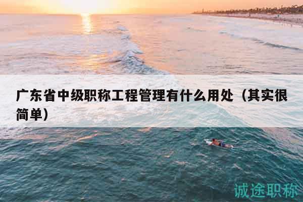 廣東省中級(jí)職稱工程管理有什么用處（其實(shí)很簡單）