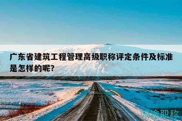 廣東省建筑工程管理高級職稱評定條件及標(biāo)準(zhǔn)是怎樣的呢？