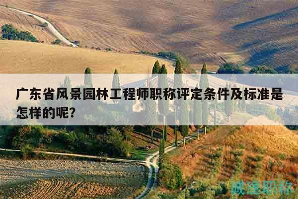 廣東省風(fēng)景園林工程師職稱評定條件及標(biāo)準(zhǔn)是怎樣的呢？