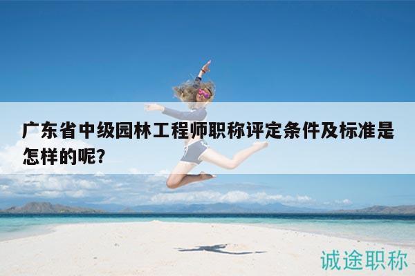 廣東省中級(jí)園林工程師職稱(chēng)評(píng)定條件及標(biāo)準(zhǔn)是怎樣的呢？