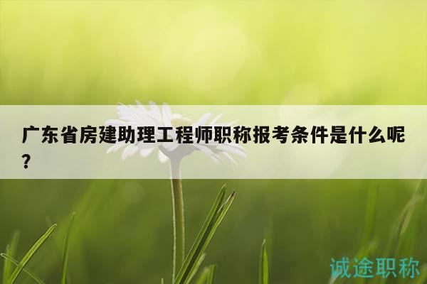 廣東省房建助理工程師職稱報考條件是什么呢？