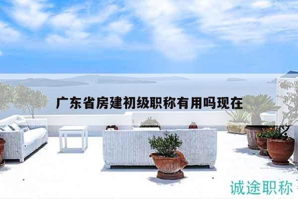 廣東省房建初級(jí)職稱有用嗎現(xiàn)在