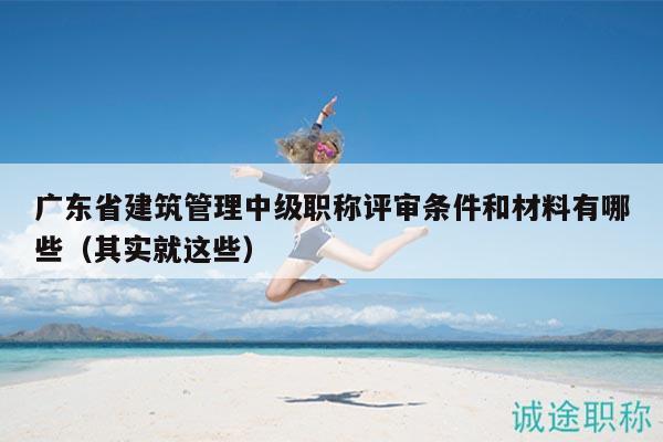 廣東省建筑管理中級職稱評審條件和材料有哪些（其實就這些）