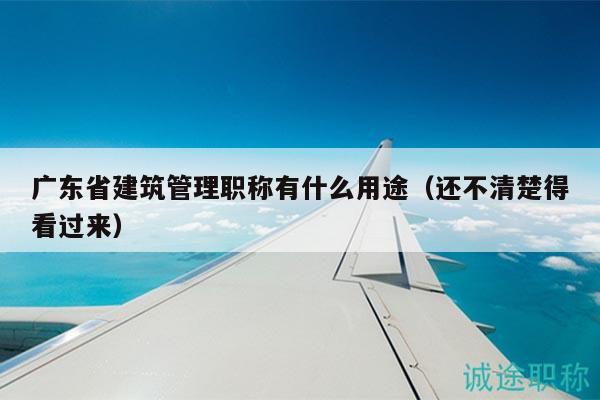 廣東省建筑管理職稱有什么用途（還不清楚得看過來）