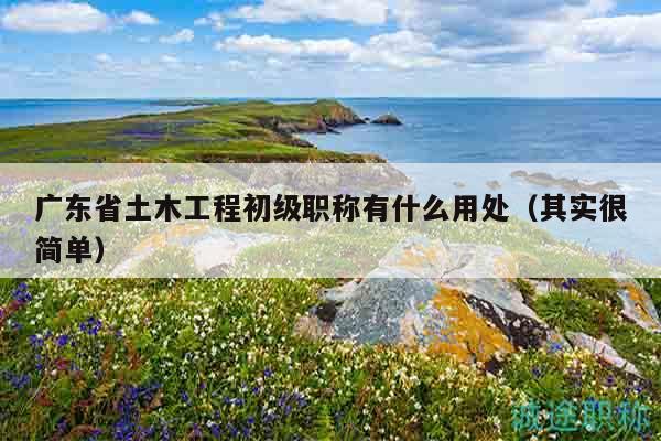 廣東省土木工程初級(jí)職稱有什么用處（其實(shí)很簡(jiǎn)單）
