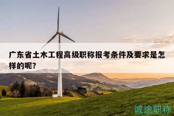 廣東省土木工程高級職稱報考條件及要求是怎樣的呢？