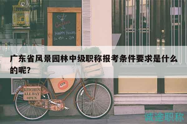 廣東省風景園林中級職稱報考條件要求是什么的呢？