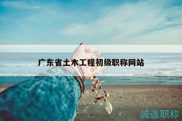 廣東省土木工程初級職稱網(wǎng)站