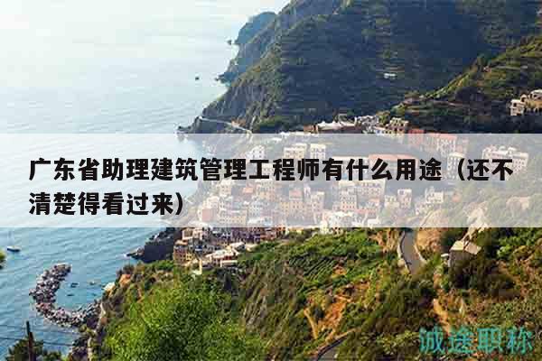 廣東省助理建筑管理工程師有什么用途（還不清楚得看過(guò)來(lái)）