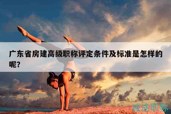廣東省房建高級職稱評定條件及標準是怎樣的呢？