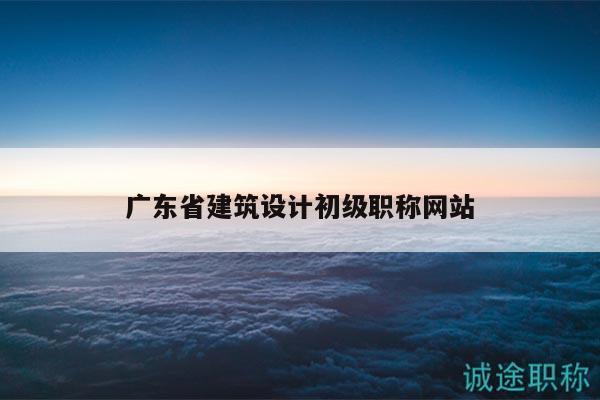 廣東省建筑設(shè)計(jì)初級(jí)職稱(chēng)網(wǎng)站