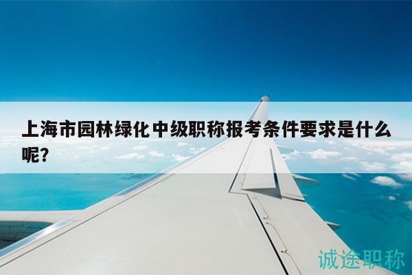 上海市園林綠化中級職稱報考條件要求是什么呢？