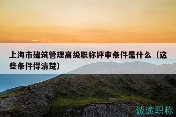 上海市建筑管理高級(jí)職稱評(píng)審條件是什么（這些條件得清楚）