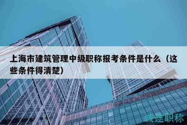 上海市建筑管理中級(jí)職稱報(bào)考條件是什么（這些條件得清楚）