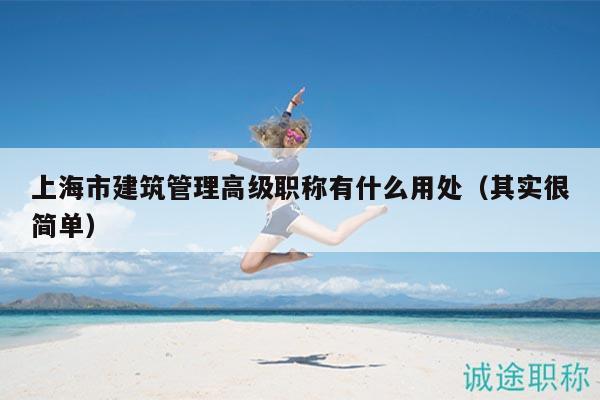 上海市建筑管理高級職稱有什么用處（其實很簡單）