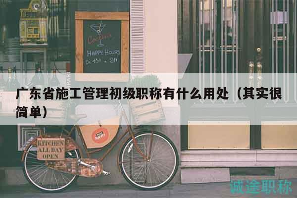 廣東省施工管理初級職稱有什么用處（其實很簡單）