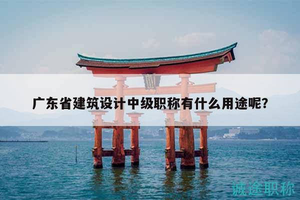 廣東省建筑設(shè)計(jì)中級職稱有什么用途呢？
