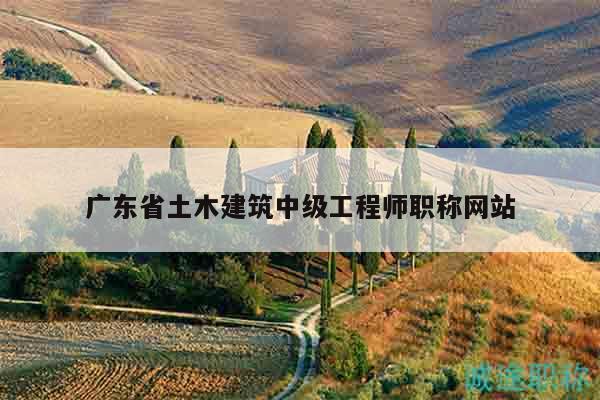 廣東省土木建筑中級(jí)工程師職稱網(wǎng)站