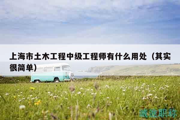 上海市土木工程中級(jí)工程師有什么用處（其實(shí)很簡(jiǎn)單）