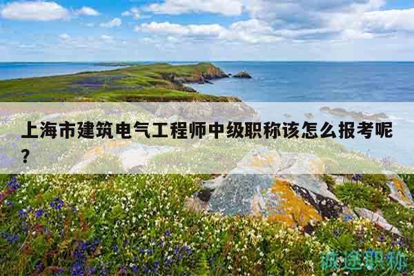 上海市建筑電氣工程師中級職稱該怎么報考呢？