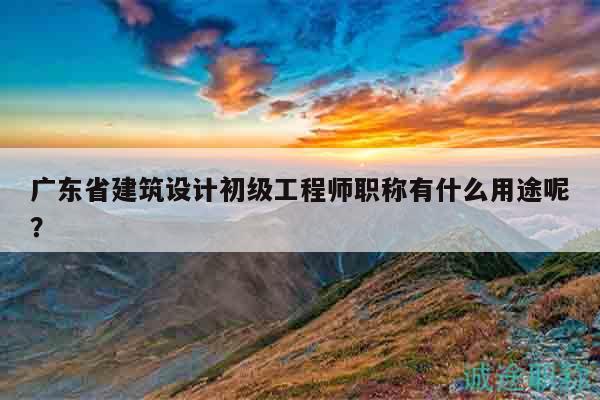 廣東省建筑設(shè)計(jì)初級(jí)工程師職稱有什么用途呢？