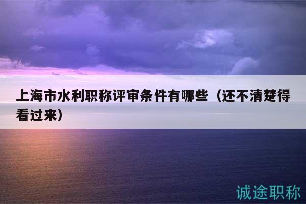 上海市水利職稱評(píng)審條件有哪些（還不清楚得看過來）