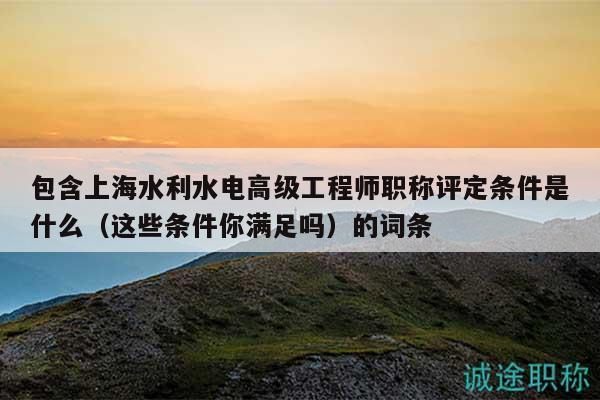 包含上海水利水電高級(jí)工程師職稱評(píng)定條件是什么（這些條件你滿足嗎）