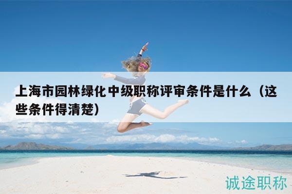 上海市園林綠化中級(jí)職稱評(píng)審條件是什么（這些條件得清楚）