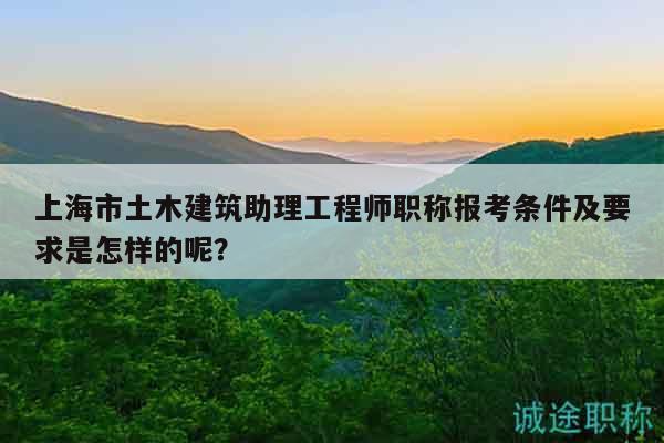 上海市土木建筑助理工程師職稱報考條件及要求是怎樣的呢？