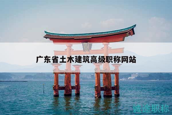 廣東省土木建筑高級(jí)職稱網(wǎng)站