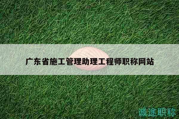 廣東省施工管理助理工程師職稱網(wǎng)站