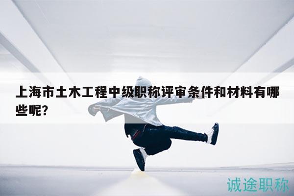 上海市土木工程中級(jí)職稱評(píng)審條件和材料有哪些呢？