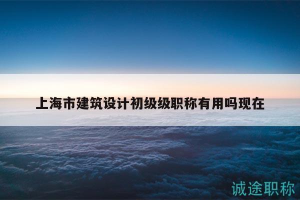 上海市建筑設(shè)計初級級職稱有用嗎現(xiàn)在