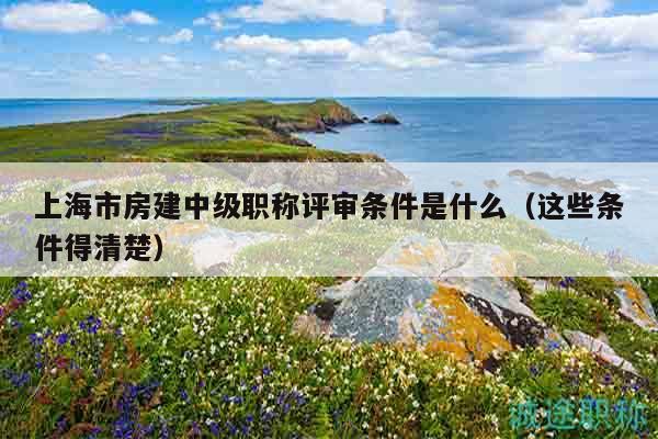 上海市房建中級職稱評審條件是什么（這些條件得清楚）